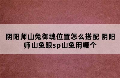 阴阳师山兔御魂位置怎么搭配 阴阳师山兔跟sp山兔用哪个